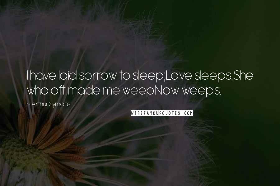 Arthur Symons Quotes: I have laid sorrow to sleep;Love sleeps.She who oft made me weepNow weeps.