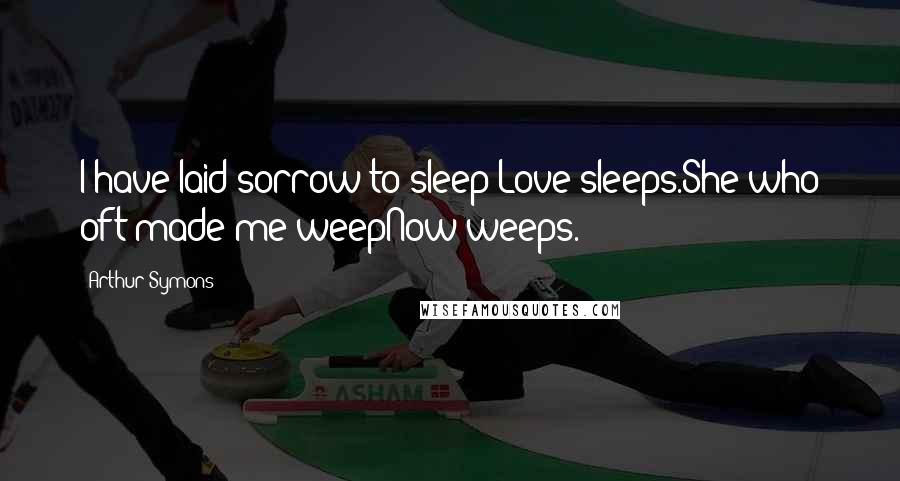 Arthur Symons Quotes: I have laid sorrow to sleep;Love sleeps.She who oft made me weepNow weeps.