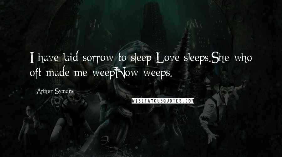 Arthur Symons Quotes: I have laid sorrow to sleep;Love sleeps.She who oft made me weepNow weeps.