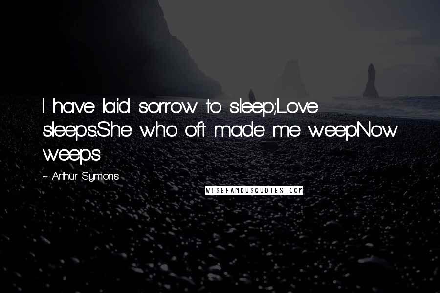 Arthur Symons Quotes: I have laid sorrow to sleep;Love sleeps.She who oft made me weepNow weeps.