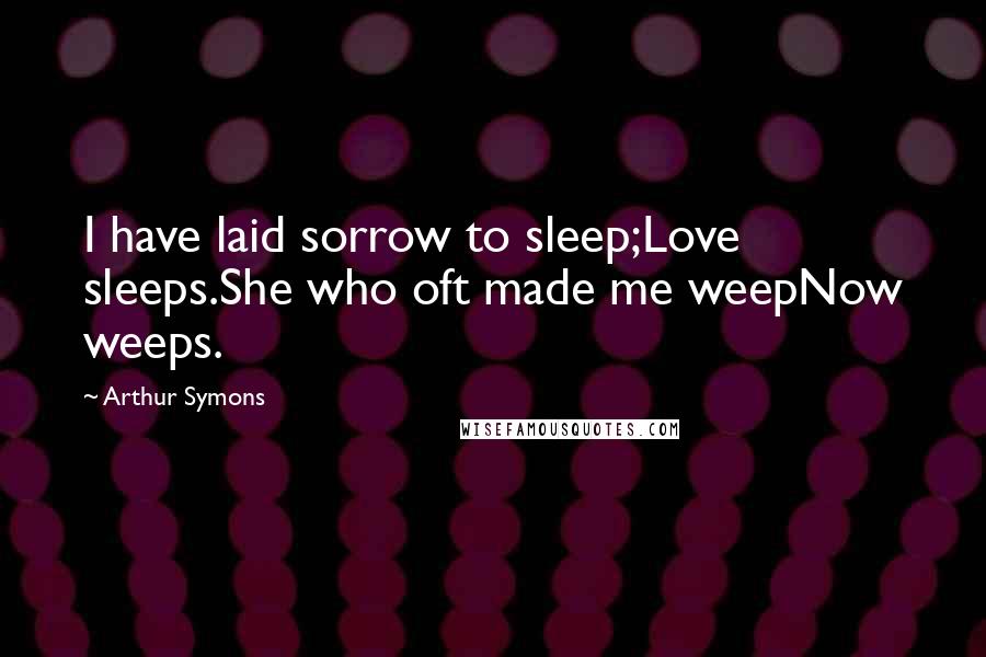 Arthur Symons Quotes: I have laid sorrow to sleep;Love sleeps.She who oft made me weepNow weeps.