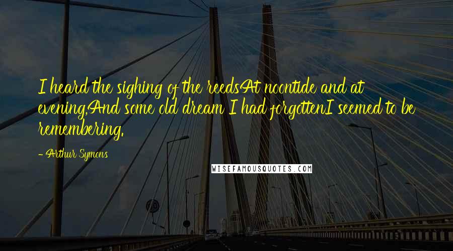 Arthur Symons Quotes: I heard the sighing of the reedsAt noontide and at evening,And some old dream I had forgottenI seemed to be remembering.