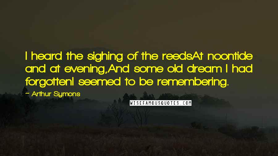 Arthur Symons Quotes: I heard the sighing of the reedsAt noontide and at evening,And some old dream I had forgottenI seemed to be remembering.