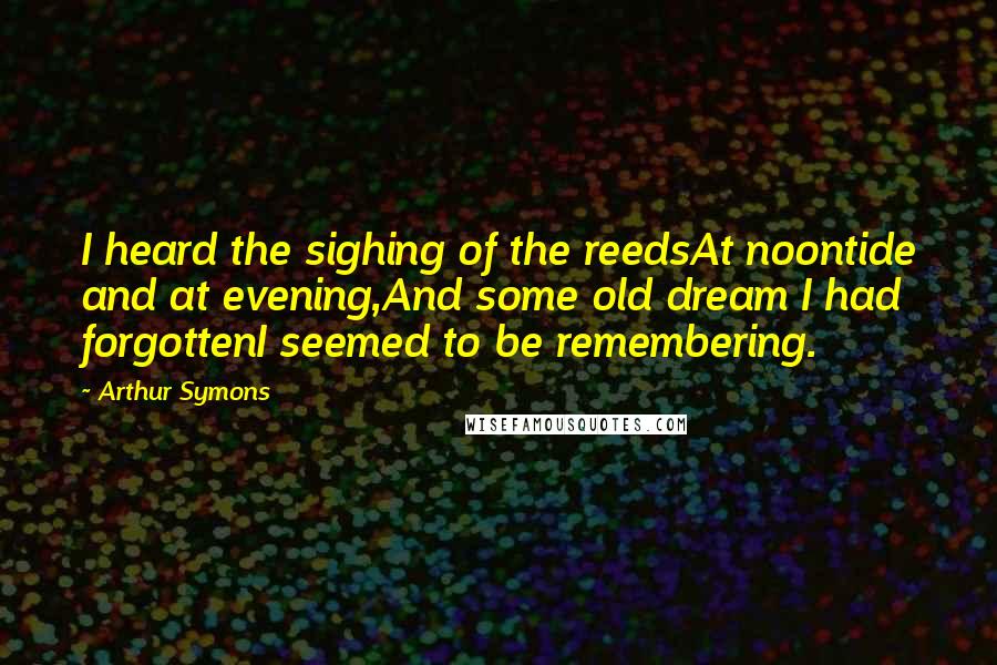 Arthur Symons Quotes: I heard the sighing of the reedsAt noontide and at evening,And some old dream I had forgottenI seemed to be remembering.