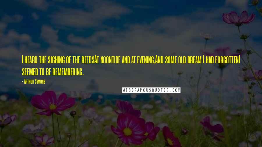 Arthur Symons Quotes: I heard the sighing of the reedsAt noontide and at evening,And some old dream I had forgottenI seemed to be remembering.