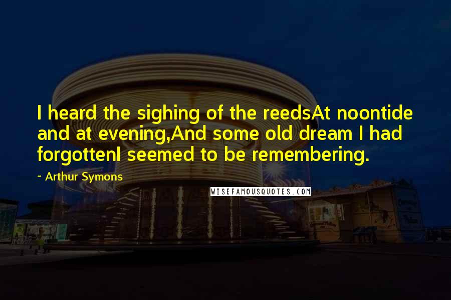 Arthur Symons Quotes: I heard the sighing of the reedsAt noontide and at evening,And some old dream I had forgottenI seemed to be remembering.