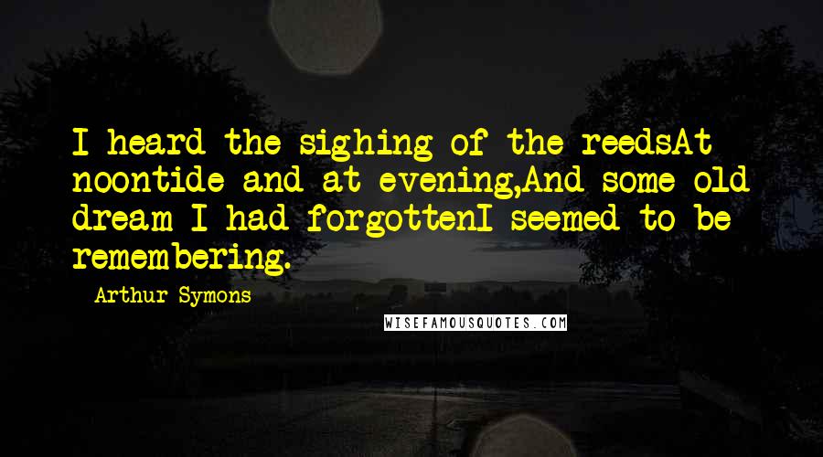 Arthur Symons Quotes: I heard the sighing of the reedsAt noontide and at evening,And some old dream I had forgottenI seemed to be remembering.