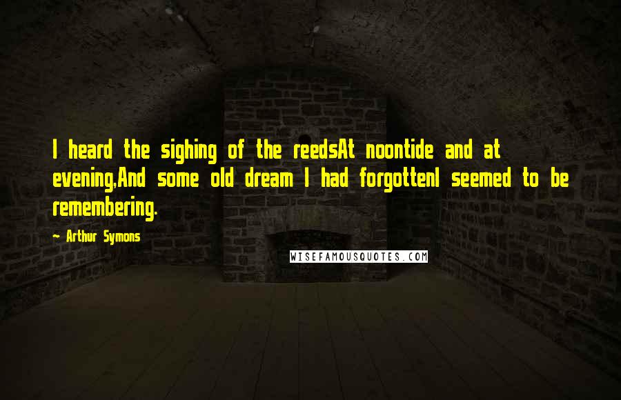 Arthur Symons Quotes: I heard the sighing of the reedsAt noontide and at evening,And some old dream I had forgottenI seemed to be remembering.