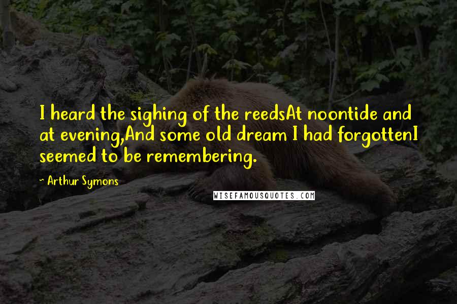 Arthur Symons Quotes: I heard the sighing of the reedsAt noontide and at evening,And some old dream I had forgottenI seemed to be remembering.