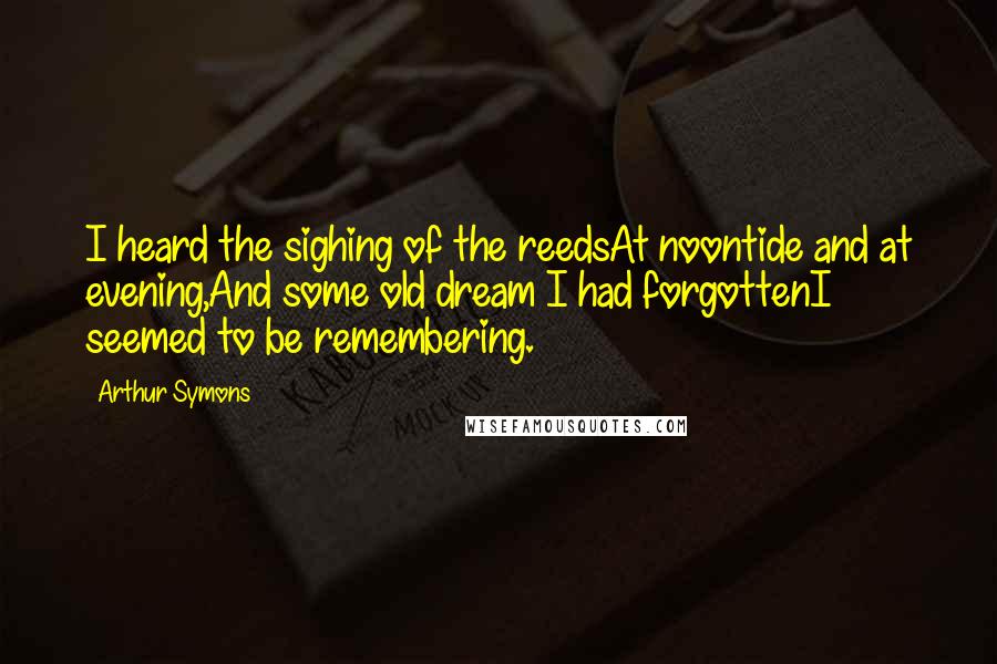 Arthur Symons Quotes: I heard the sighing of the reedsAt noontide and at evening,And some old dream I had forgottenI seemed to be remembering.