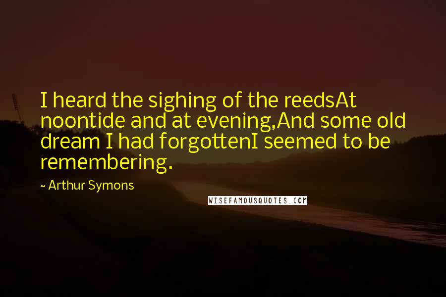 Arthur Symons Quotes: I heard the sighing of the reedsAt noontide and at evening,And some old dream I had forgottenI seemed to be remembering.