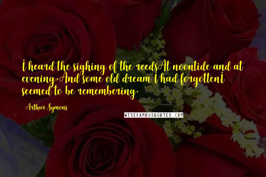 Arthur Symons Quotes: I heard the sighing of the reedsAt noontide and at evening,And some old dream I had forgottenI seemed to be remembering.