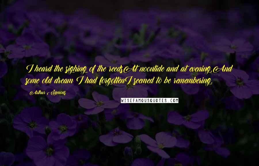 Arthur Symons Quotes: I heard the sighing of the reedsAt noontide and at evening,And some old dream I had forgottenI seemed to be remembering.