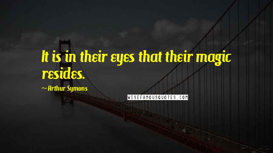 Arthur Symons Quotes: It is in their eyes that their magic resides.