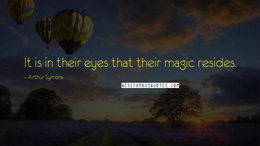 Arthur Symons Quotes: It is in their eyes that their magic resides.