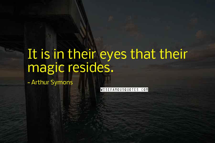 Arthur Symons Quotes: It is in their eyes that their magic resides.