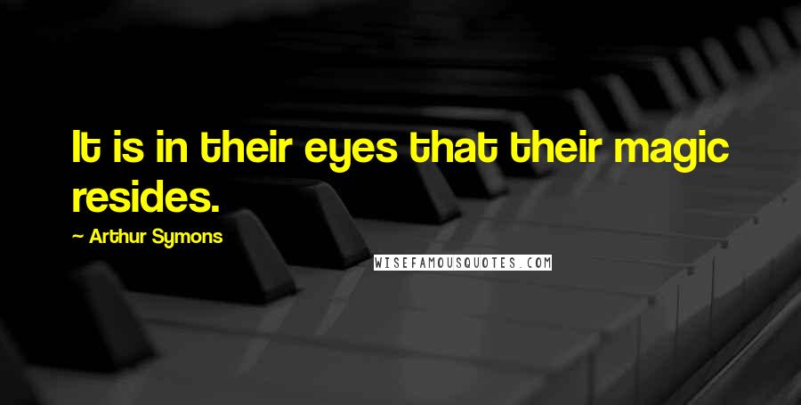 Arthur Symons Quotes: It is in their eyes that their magic resides.