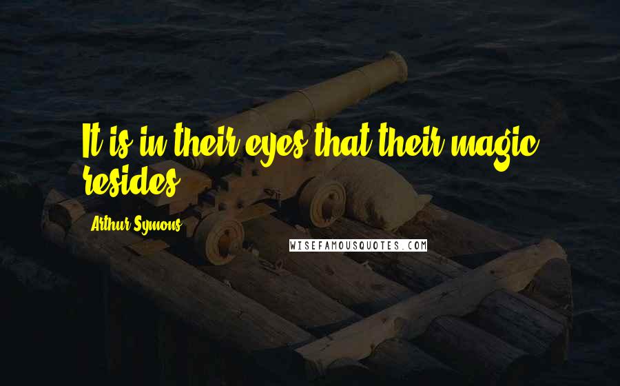 Arthur Symons Quotes: It is in their eyes that their magic resides.