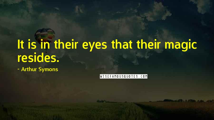 Arthur Symons Quotes: It is in their eyes that their magic resides.