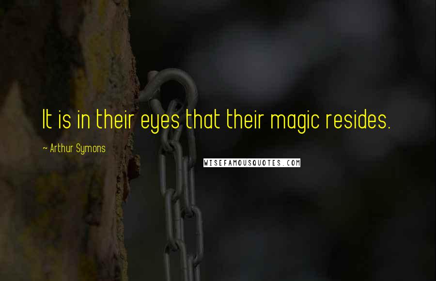 Arthur Symons Quotes: It is in their eyes that their magic resides.