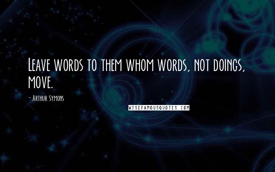 Arthur Symons Quotes: Leave words to them whom words, not doings, move.