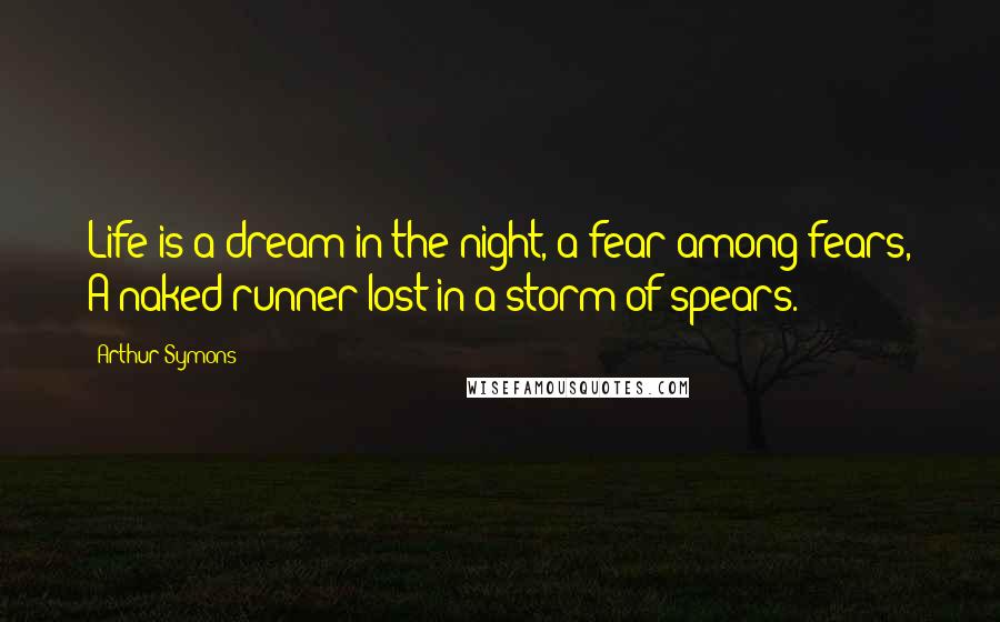 Arthur Symons Quotes: Life is a dream in the night, a fear among fears, A naked runner lost in a storm of spears.