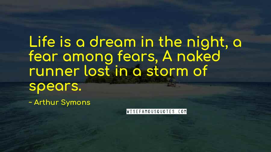 Arthur Symons Quotes: Life is a dream in the night, a fear among fears, A naked runner lost in a storm of spears.