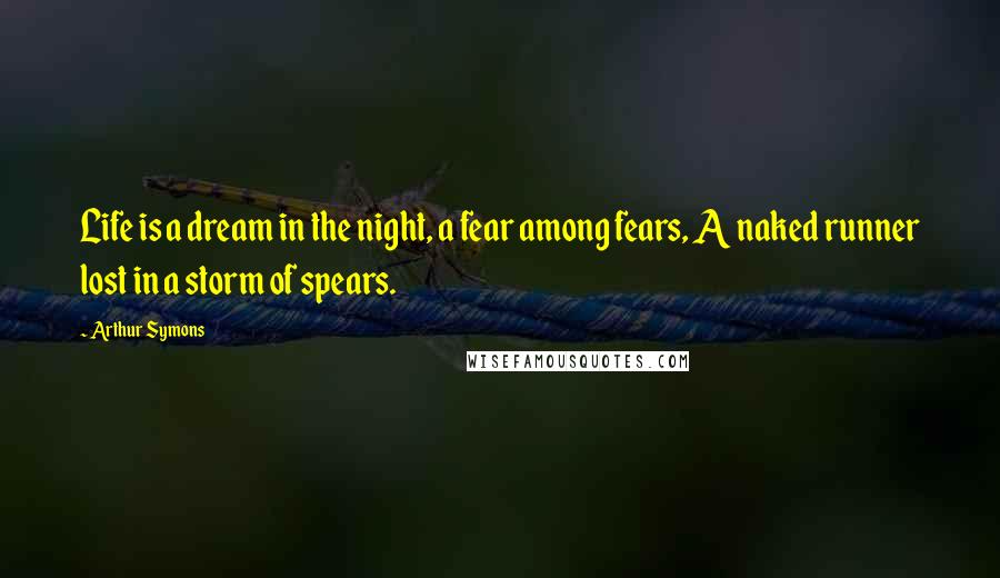 Arthur Symons Quotes: Life is a dream in the night, a fear among fears, A naked runner lost in a storm of spears.