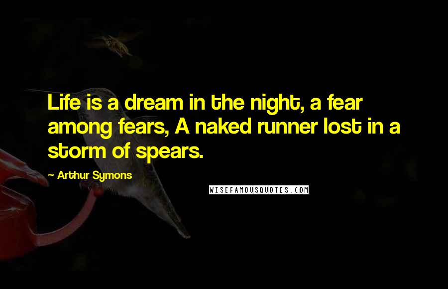 Arthur Symons Quotes: Life is a dream in the night, a fear among fears, A naked runner lost in a storm of spears.