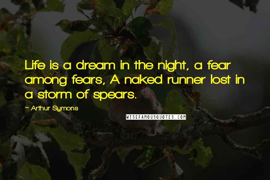 Arthur Symons Quotes: Life is a dream in the night, a fear among fears, A naked runner lost in a storm of spears.