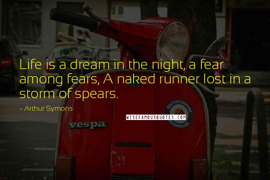 Arthur Symons Quotes: Life is a dream in the night, a fear among fears, A naked runner lost in a storm of spears.