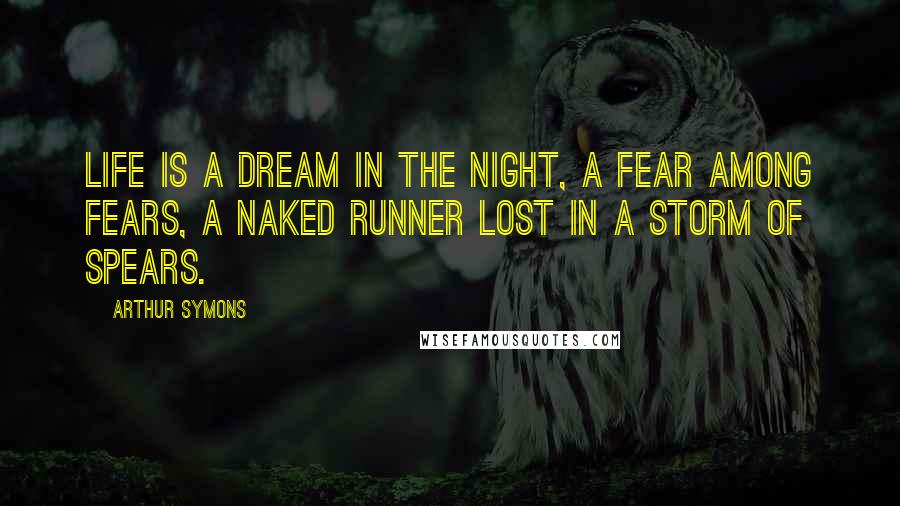 Arthur Symons Quotes: Life is a dream in the night, a fear among fears, A naked runner lost in a storm of spears.