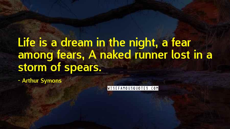 Arthur Symons Quotes: Life is a dream in the night, a fear among fears, A naked runner lost in a storm of spears.