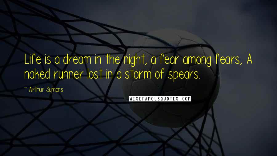 Arthur Symons Quotes: Life is a dream in the night, a fear among fears, A naked runner lost in a storm of spears.