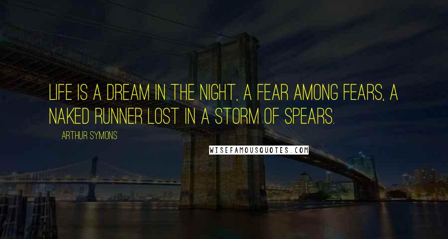 Arthur Symons Quotes: Life is a dream in the night, a fear among fears, A naked runner lost in a storm of spears.