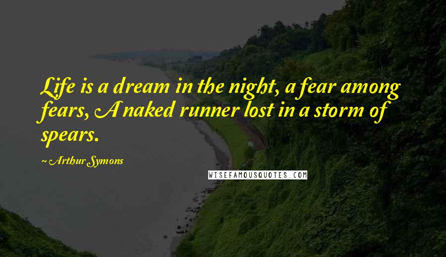 Arthur Symons Quotes: Life is a dream in the night, a fear among fears, A naked runner lost in a storm of spears.