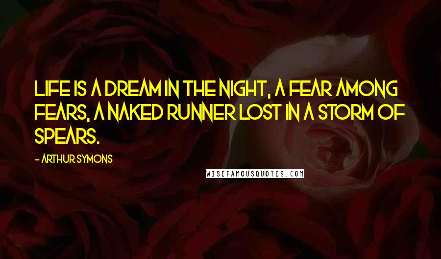 Arthur Symons Quotes: Life is a dream in the night, a fear among fears, A naked runner lost in a storm of spears.