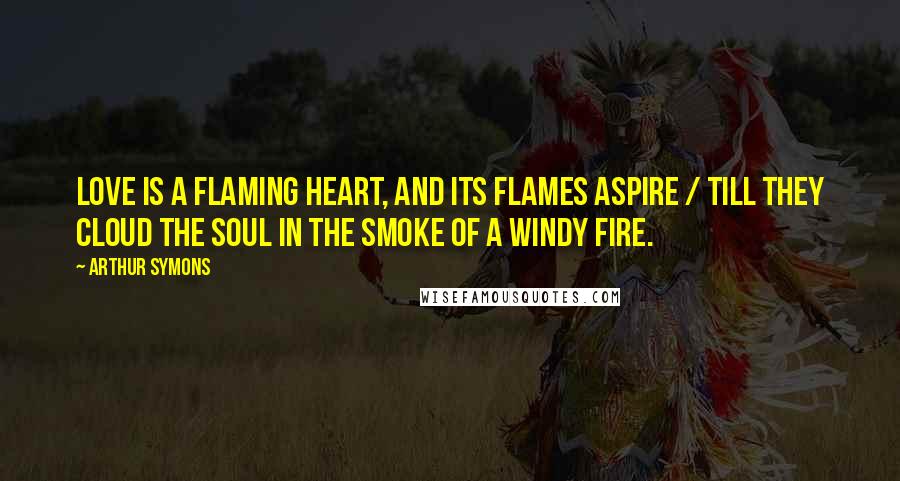 Arthur Symons Quotes: Love is a flaming heart, and its flames aspire / Till they cloud the soul in the smoke of a windy fire.