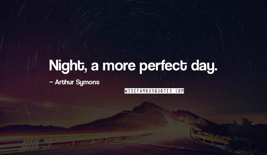 Arthur Symons Quotes: Night, a more perfect day.