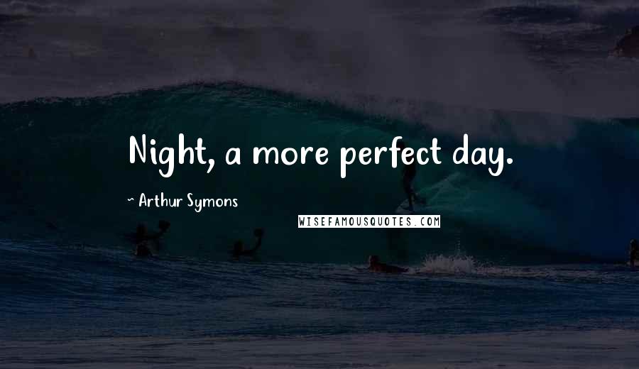 Arthur Symons Quotes: Night, a more perfect day.