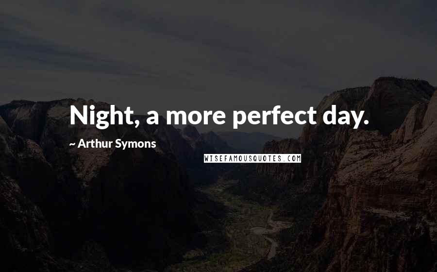 Arthur Symons Quotes: Night, a more perfect day.