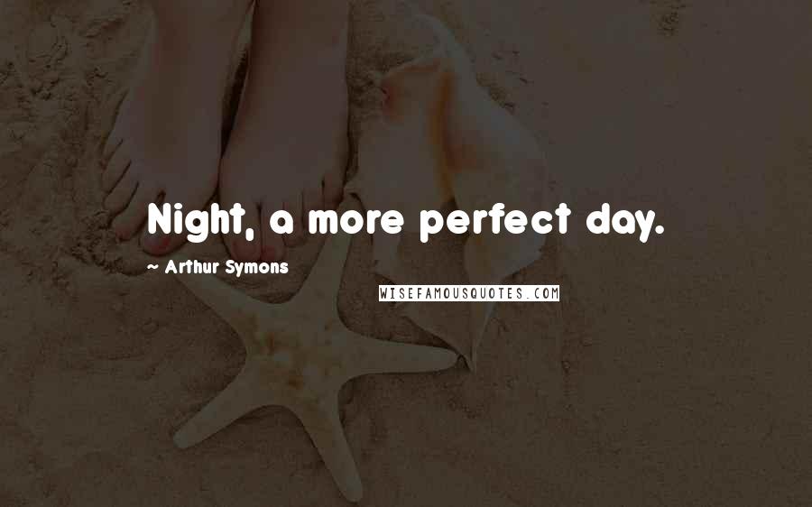 Arthur Symons Quotes: Night, a more perfect day.