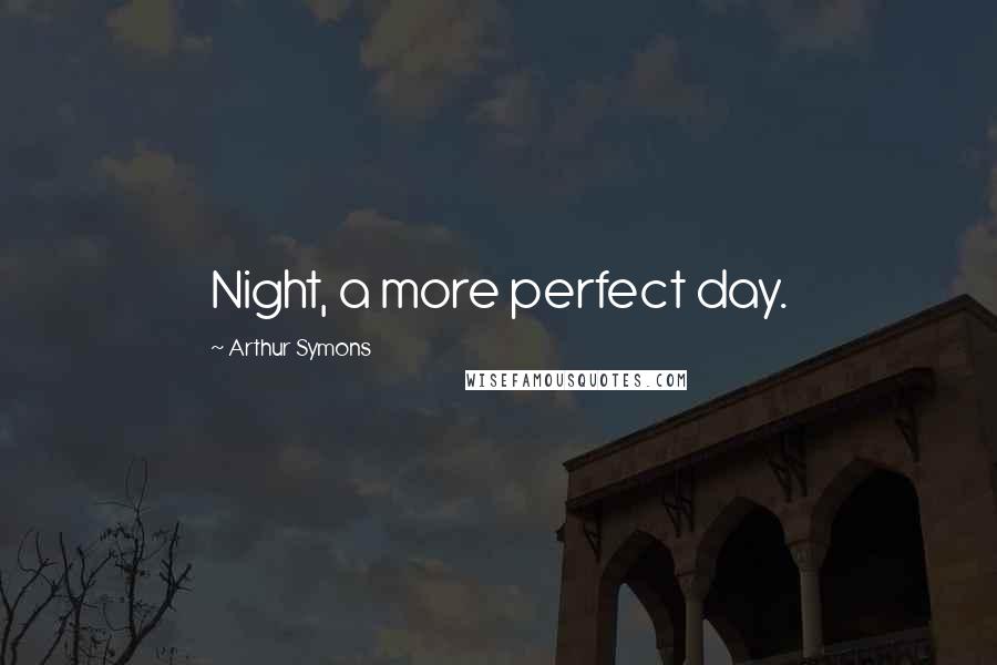 Arthur Symons Quotes: Night, a more perfect day.