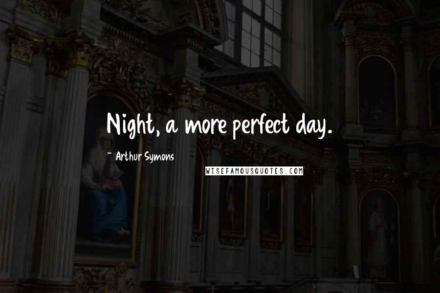 Arthur Symons Quotes: Night, a more perfect day.