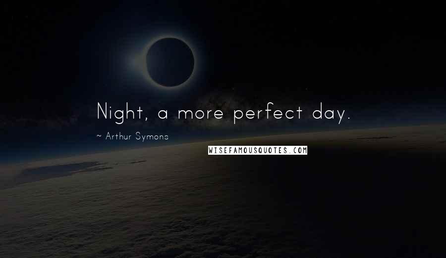 Arthur Symons Quotes: Night, a more perfect day.