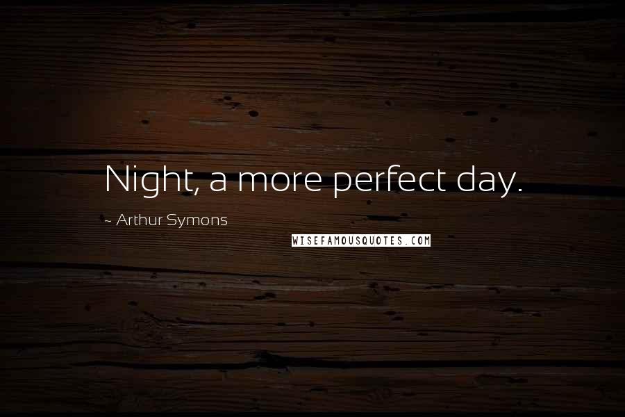 Arthur Symons Quotes: Night, a more perfect day.