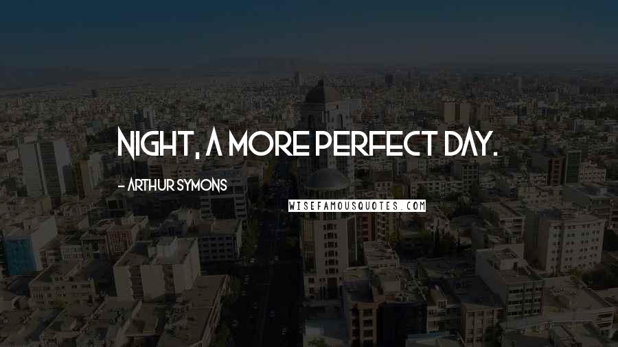 Arthur Symons Quotes: Night, a more perfect day.