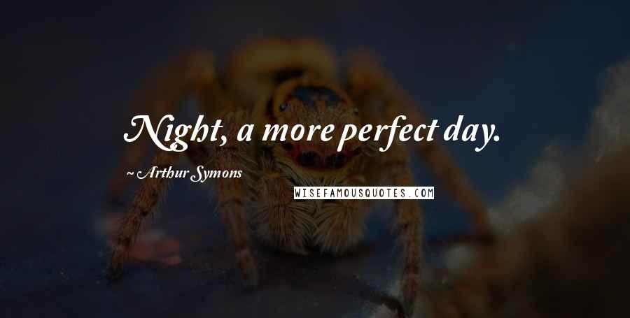 Arthur Symons Quotes: Night, a more perfect day.