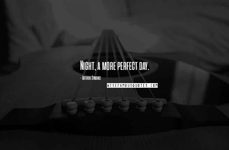 Arthur Symons Quotes: Night, a more perfect day.