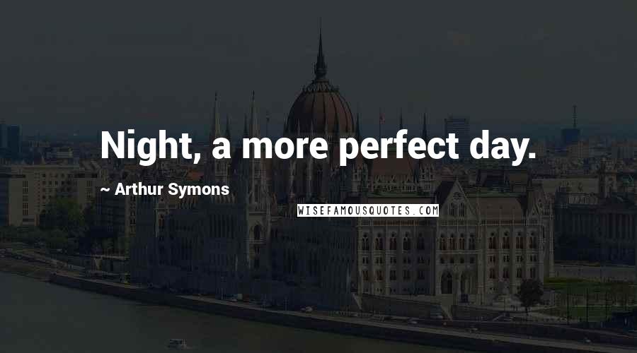 Arthur Symons Quotes: Night, a more perfect day.